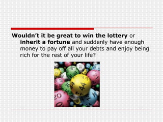 Wouldn’t it be great to win the lottery  or  inherit a fortune  and suddenly have enough money to pay off all your debts and enjoy being rich for the rest of your life? 