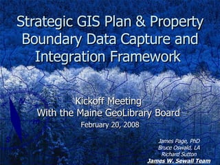 Strategic GIS Plan & Property Boundary Data Capture and Integration Framework  Kickoff Meeting  With the Maine GeoLibrary Board  February 20, 2008 James Page, PhD Bruce Oswald, LA Richard Sutton James W. Sewall Team 