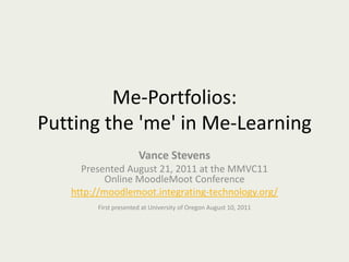 Me-Portfolios: Putting the 'me' in Me-Learning Vance Stevens Presented August 21, 2011 at the MMVC11 Online MoodleMoot Conference http://moodlemoot.integrating-technology.org/ First presented at University of Oregon August 10, 2011 