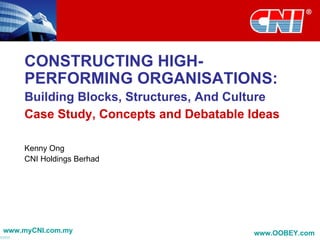 CONSTRUCTING HIGH-PERFORMING ORGANISATIONS:  Building Blocks, Structures, And Culture   Case Study, Concepts and Debatable Ideas Kenny Ong CNI Holdings Berhad www.myCNI.com.my www.OOBEY.com   