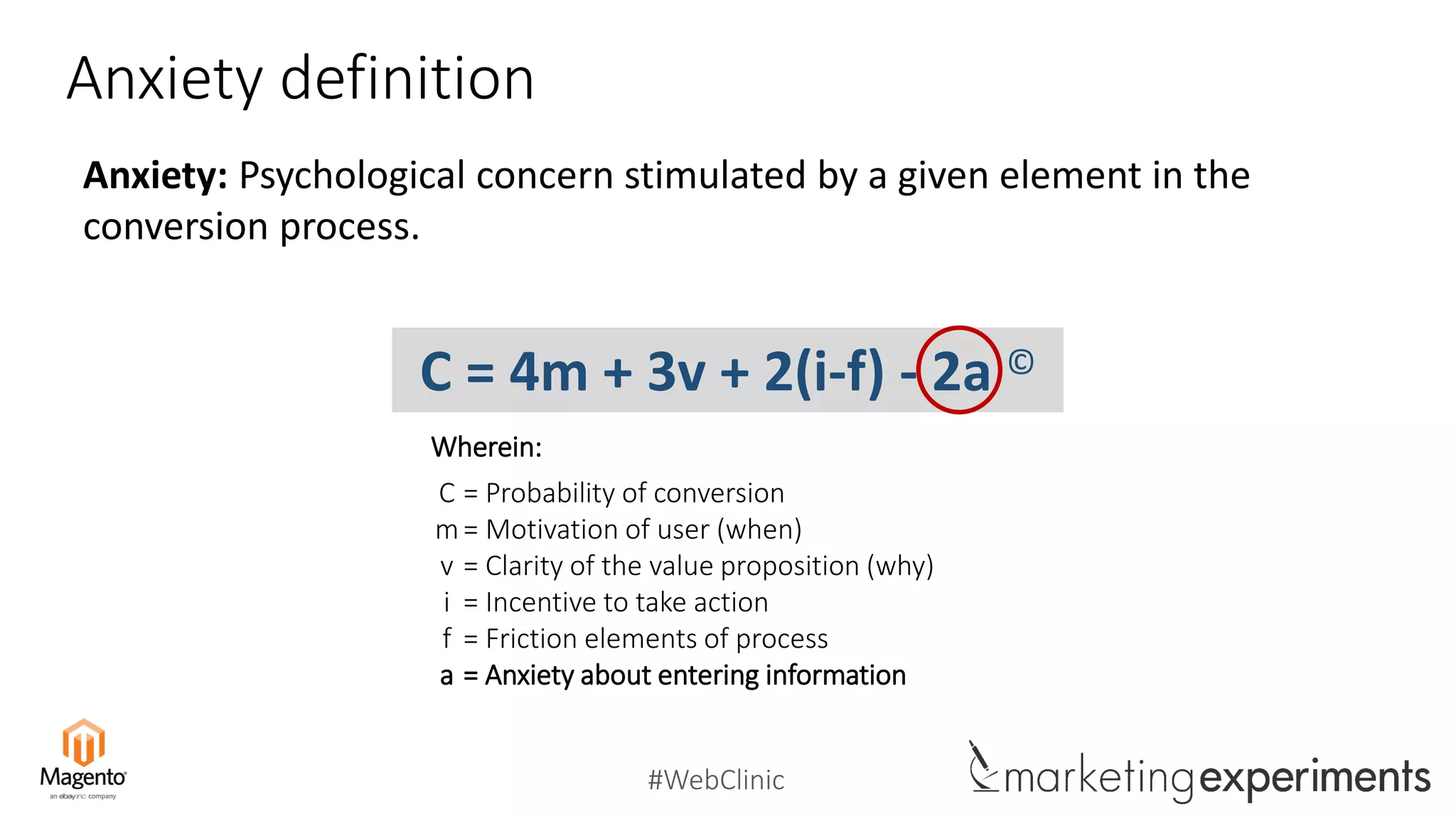#WebClinic
Anxiety definition
C = 4m + 3v + 2(i-f) - 2a ©
C
m
v
i
f
a
= Probability of conversion
= Motivation of user (when)
= Clarity of the value proposition (why)
= Incentive to take action
= Friction elements of process
= Anxiety about entering information
Wherein:
Anxiety: Psychological concern stimulated by a given element in the
conversion process.
 