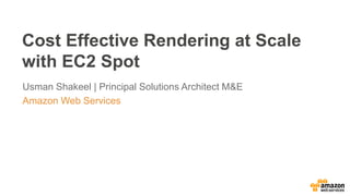 Cost Effective Rendering at Scale
with EC2 Spot
Usman Shakeel | Principal Solutions Architect M&E
Amazon Web Services
 