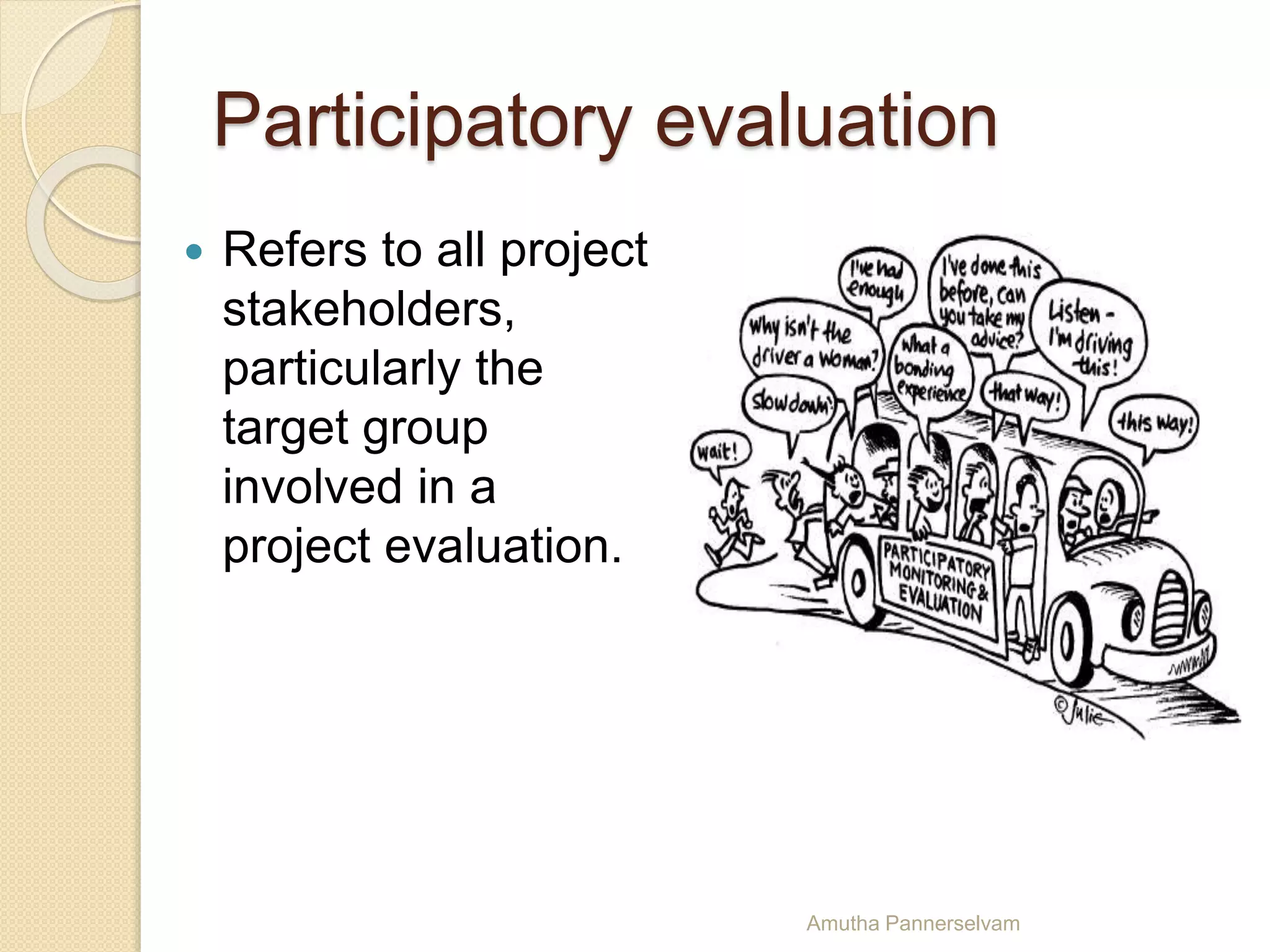 Participatory evaluation
 Refers to all project
stakeholders,
particularly the
target group
involved in a
project evaluation.
Amutha Pannerselvam
 