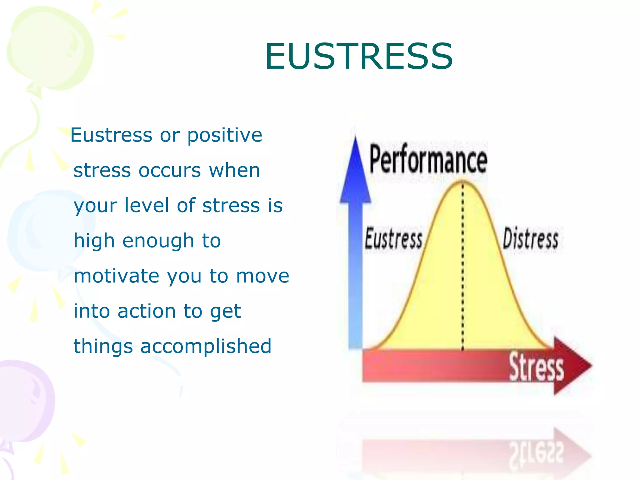 Eustress or positive
stress occurs when
your level of stress is
high enough to
motivate you to move
into action to get
things accomplished
EUSTRESS
 