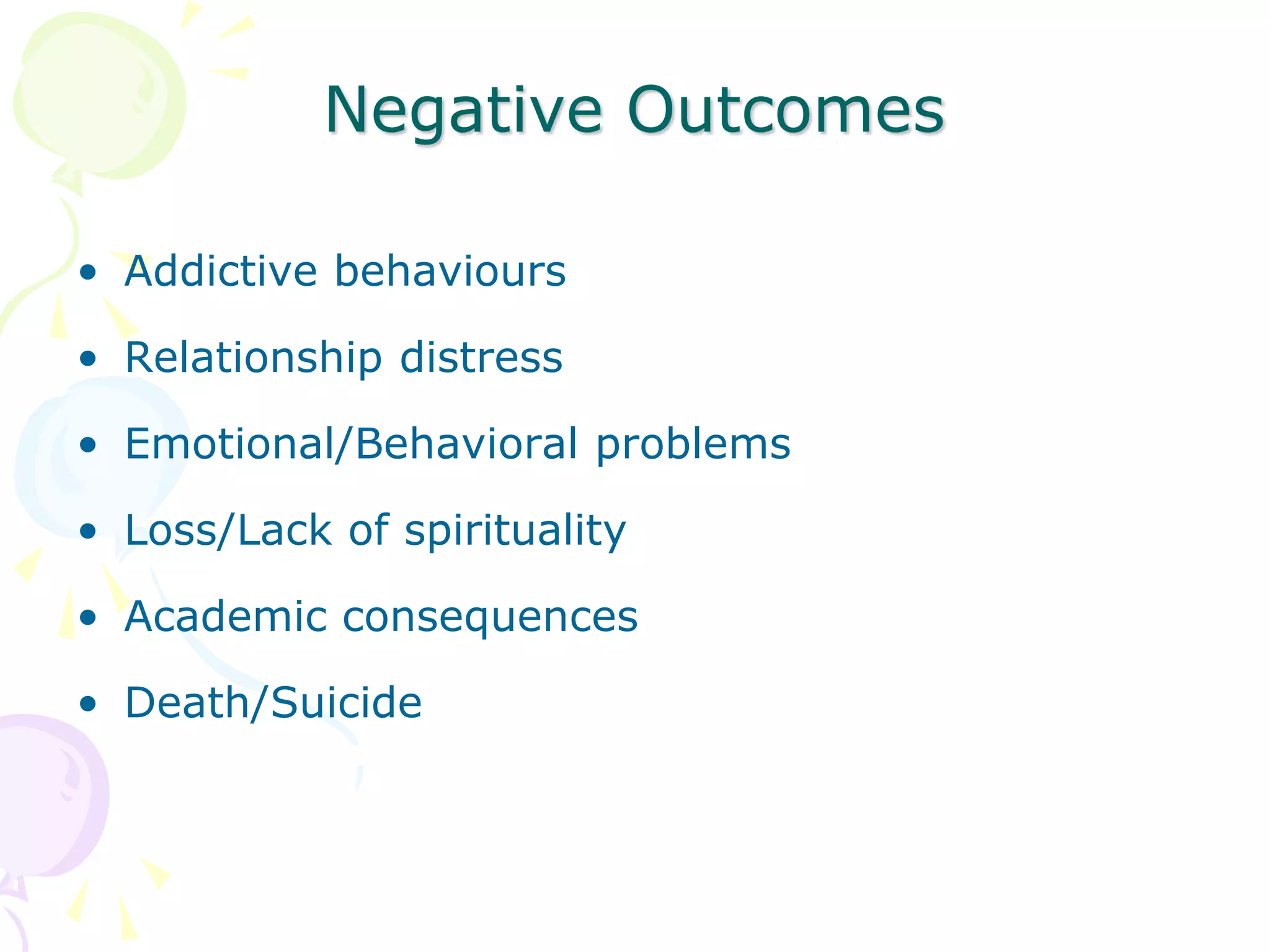 Negative Outcomes
• Addictive behaviours
• Relationship distress
• Emotional/Behavioral problems
• Loss/Lack of spirituality
• Academic consequences
• Death/Suicide
 
