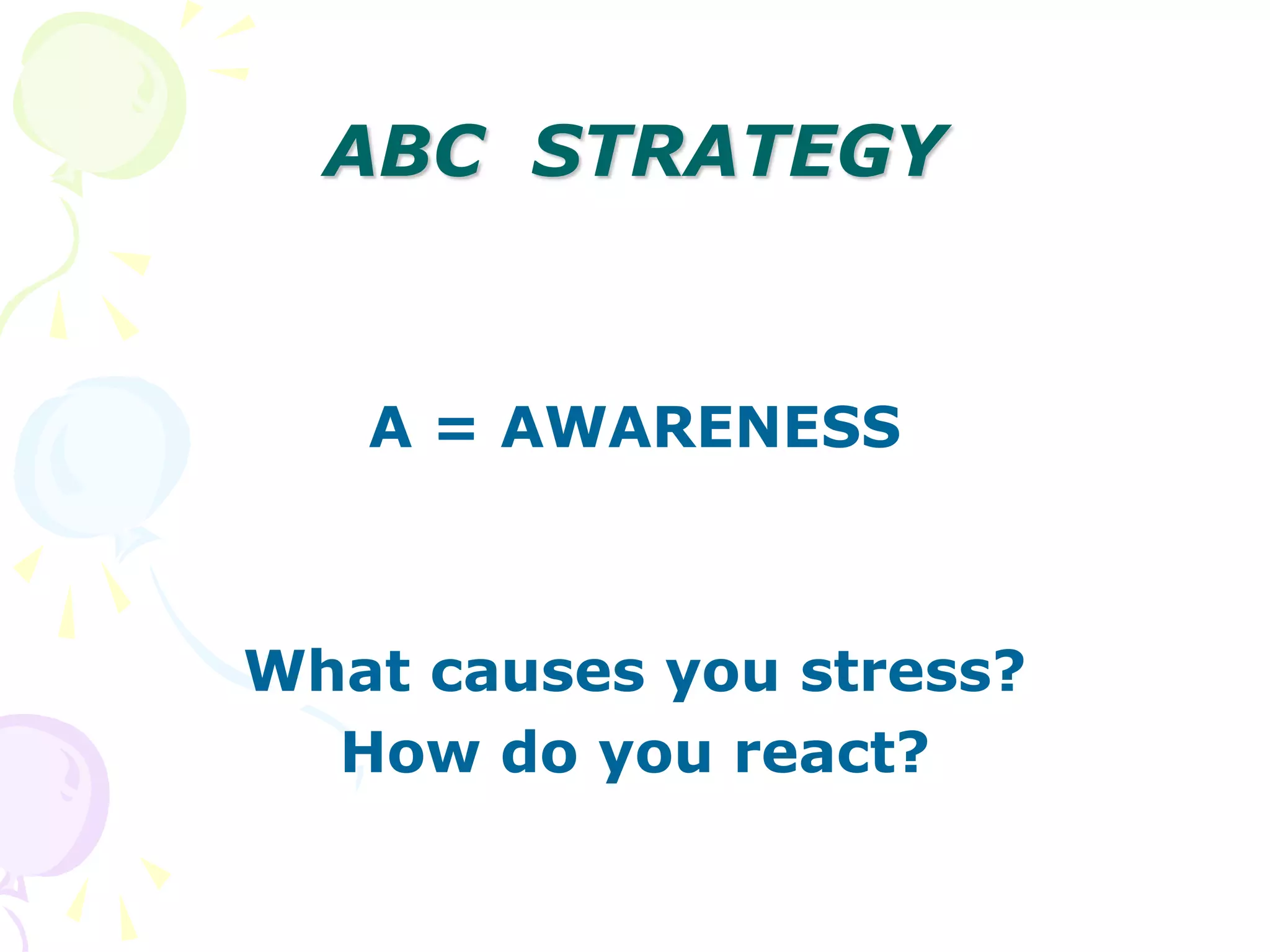 ABC STRATEGY
A = AWARENESS
What causes you stress?
How do you react?
 