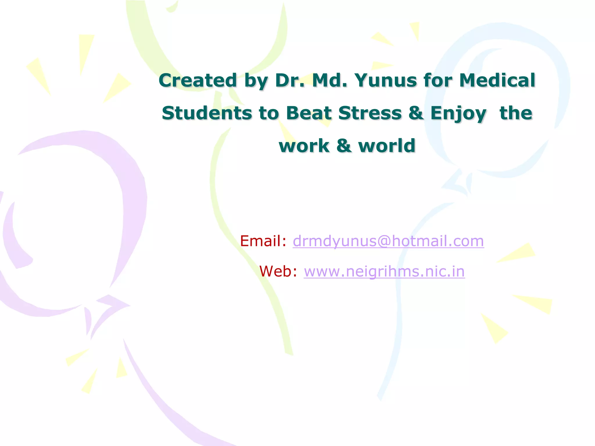 Created by Dr. Md. Yunus for Medical
Students to Beat Stress & Enjoy the
work & world
Email: drmdyunus@hotmail.com
Web: www.neigrihms.nic.in
 