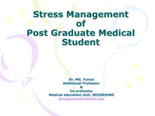 Stress Management
of
Post Graduate Medical
Student
Dr. Md. Yunus
Additional Professor
&
Co-ordinator
Medical education Unit, NEIGRIHMS
drmdyunus@hotmail.com
 