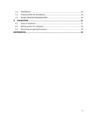 ii
7.2 FEEDBACK................................................................................................ 29
7.3 PUBLICATION OF EVIDENCE.................................................................... 30
7.4 WORK PROCESS REDESIGNING............................................................... 30
8. VALIDATION ............................................................................................. 31
8.1 Tools of validation:..................................................................................... 31
8.2 Rating system for validation....................................................................... 32
8.3 Rewarding for good performance................................................................ 32
REFERENCES.................................................................................................. 33
 