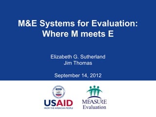 M&E Systems for Evaluation:
    Where M meets E

       Elizabeth G. Sutherland
             Jim Thomas

        September 14, 2012
 