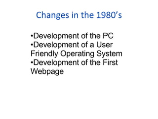 Changes in the 1980’s Development of the PC Development of a User Friendly Operating System Development of the First Webpage 