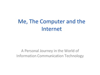 Me, The Computer and the Internet A Personal Journey in the World of Information Communication Technology 