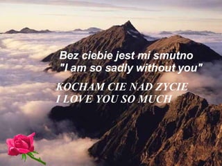 Bez ciebie jest mi smutno "I am so sadly without you" KOCHAM CIE NAD ZYCIE I LOVE YOU SO MUCH 