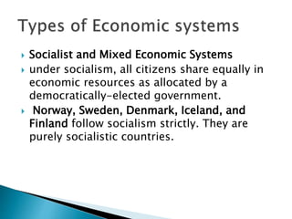  Socialist and Mixed Economic Systems
 under socialism, all citizens share equally in
economic resources as allocated by a
democratically-elected government.
 Norway, Sweden, Denmark, Iceland, and
Finland follow socialism strictly. They are
purely socialistic countries.
 