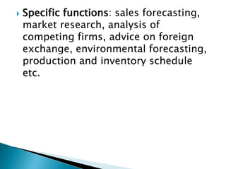  Specific functions: sales forecasting,
market research, analysis of
competing firms, advice on foreign
exchange, environmental forecasting,
production and inventory schedule
etc.
 