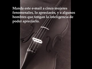 Manda este e-mail a cinco mujeres fenomenales, lo apreciarán, y a algunos hombres que tengan la inteligencia de  poder apreciarlo.  