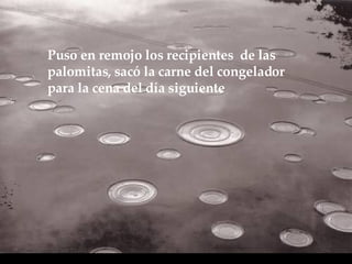 Puso en remojo los recipientes  de las palomitas, sacó la carne del congelador para  la cena del día siguiente   