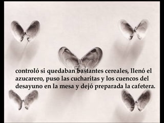 controló si quedaban bastantes cereales, llenó el azucarero, puso las cucharitas y los cuencos del desayuno en la mesa y  dejó preparada la cafetera.   