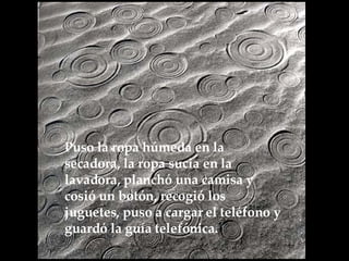 Puso la ropa húmeda en la secadora, la ropa sucia en la lavadora, planchó una camisa y  cosió un botón, recogió los juguetes, puso a cargar el teléfono y guardó la guía telefónica.   