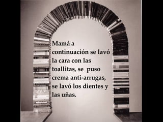 Mamá a continuación se lavó la cara con las toallitas, se  puso crema anti-arrugas, se lavó los dientes y las uñas.  