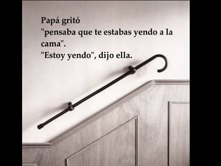 Papá gritó  "pensaba que te estabas yendo a la cama".  "Estoy yendo", dijo ella.   