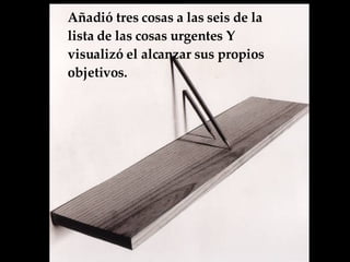 Añadió tres cosas a las seis de la lista de las cosas urgentes  Y visualizó el alcanzar sus propios objetivos.  