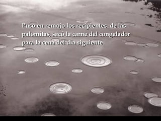 Puso en remojo los recipientes  de las palomitas, sacó la carne del congelador para  la cena del día siguiente   