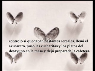 controló si quedaban bastantes cereales, llenó el azucarero, puso las cucharitas y los platos del desayuno en la mesa y  dejó preparada la cafetera.   