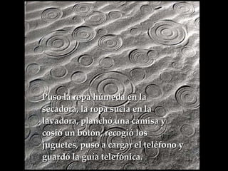 Puso la ropa húmeda en la secadora, la ropa sucia en la lavadora, planchó una camisa y  cosió un botón, recogió los juguetes, puso a cargar el teléfono y guardó la guía telefónica.   