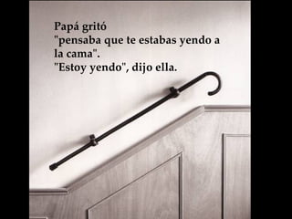 Papá gritó  "pensaba que te estabas yendo a la cama".  "Estoy yendo", dijo ella.   