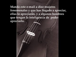 Manda este e-mail a diez mujeres fenomenales y que has llegado a apreciar, ellas lo apreciarán, y a algunos hombres que tengan la inteligencia de  poder apreciarlo.  