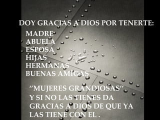 DOY GRACIAS A DIOS POR TENERTE: MADRE HIJAS ESPOSA ABUELA HERMANAS BUENAS AMIGAS ‘’ MUJERES GRANDIOSAS’’ Y SI NO LAS TIENES DA GRACIAS A DIOS DE QUE YA LAS TIENE CON EL . 