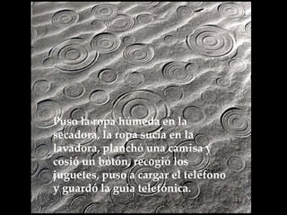 Puso la ropa húmeda en la secadora, la ropa sucia en la lavadora, planchó una camisa y  cosió un botón, recogió los juguetes, puso a cargar el teléfono y guardó la guía telefónica.   