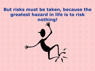 But risks must be taken, because the greatest hazard in life is to risk nothing! 