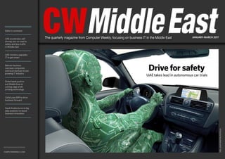 cw middle east January-March 2017 1
Home
Editor’s comment
UAE accelerates self-
driving cars on road to
safety and less traffic
in Middle East
UAE ministry upgrades
IT to get smart
Bahrain beckons
overseas companies
and local startups to join
growing IT industry
Dubai leads push to
put Middle East at
cutting edge of 3D
printing technology
Zahid uses ERP to drive
business forward
Saudi Arabia turns to big
data analytics to boost
business innovation
computerweekly.com
THE_LIGHTWRITER/FOTOLIA
CWMiddleEastMiddleEastJANUARY-MARCH 2017The quarterly magazine from Computer Weekly, focusing on business IT in the Middle East
Home
Drive for safety
UAE takes lead in autonomous car trials
 