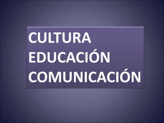 CULTURA
EDUCACIÓN
COMUNICACIÓN
 