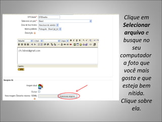 Clique em
 Selecionar
  arquivo e
  busque no
      seu
computador
  a foto que
  você mais
 gosta e que
 esteja bem
    nítida.
Clique sobre
      ela.
 