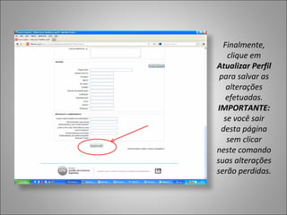 Finalmente,
   clique em
Atualizar Perfil
 para salvar as
   alterações
   efetuadas.
IMPORTANTE:
  se você sair
 desta página
   sem clicar
neste comando
suas alterações
serão perdidas.
 