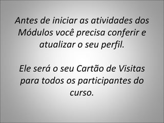 Antes de iniciar as atividades dos
 Módulos você precisa conferir e
      atualizar o seu perfil.

 Ele será o seu Cartão de Visitas
 para todos os participantes do
              curso.
 