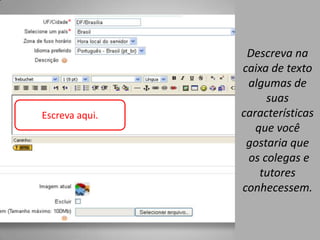 Descreva na
                caixa de texto
                 algumas de
                     suas
Escreva aqui.   características
                   que você
                 gostaria que
                 os colegas e
                    tutores
                conhecessem.
 