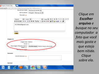 Clique em
    Escolher
   arquivo e
busque no seu
computador a
 foto que você
  mais gosta e
   que esteja
  bem nítida.
     Clique
   sobre ela.
 