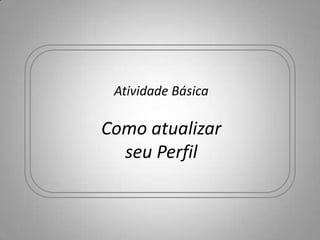 Atividade Básica

Como atualizar
  seu Perfil
 