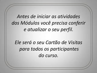 Antes de iniciar as atividades
dos Módulos você precisa conferir
     e atualizar o seu perfil.

 Ele será o seu Cartão de Visitas
   para todos os participantes
             do curso.
 