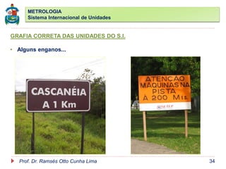 METROLOGIA
Sistema Internacional de Unidades
Prof. Dr. Ramsés Otto Cunha Lima 34
GRAFIA CORRETA DAS UNIDADES DO S.I.
• Alguns enganos...
 