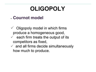 OLIGOPOLY
● Cournot model
 Oligopoly model in which firms
produce a homogeneous good,
 each firm treats the output of its
competitors as fixed,
 and all firms decide simultaneously
how much to produce.
 