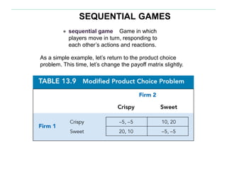 SEQUENTIAL GAMES
As a simple example, let’s return to the product choice
problem. This time, let’s change the payoff matrix slightly.
● sequential game Game in which
players move in turn, responding to
each other’s actions and reactions.
 