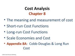 ©2002 South-Western Publishing
Cost Analysis
Chapter 8
• The meaning and measurement of cost
• Short-run Cost Functions
• Long-run Cost Functions
• Scale Economies and Cost
• Appendix 8A: Cobb-Douglas & Long Run
Cost
 