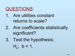 Slide 9
QUESTIONS:
1. Are utilities constant
returns to scale?
2. Are coefficients statistically
significant?
3. Test the hypothesis:
Ho: b = 1.
 