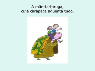 A mãe-tartaruga, cuja carapaça aguenta tudo. 