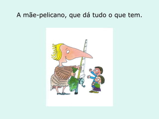 A mãe-pelicano, que dá tudo o que tem. 